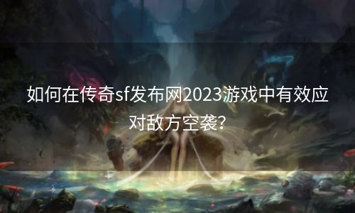 如何在传奇sf发布网2023游戏中有效应对敌方空袭？