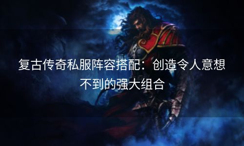 复古传奇私服阵容搭配：创造令人意想不到的强大组合