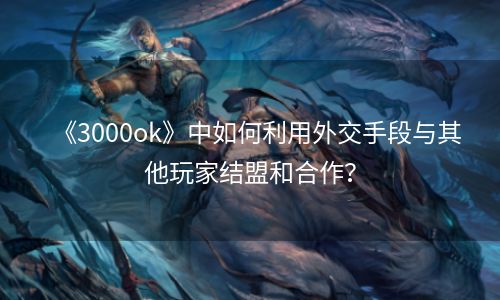 《3000ok》中如何利用外交手段与其他玩家结盟和合作？