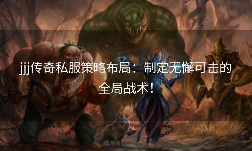 jjj传奇私服策略布局：制定无懈可击的全局战术！