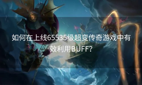 如何在上线65535级超变传奇游戏中有效利用BUFF？