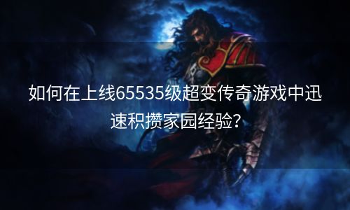 如何在上线65535级超变传奇游戏中迅速积攒家园经验？