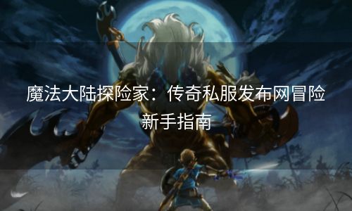 魔法大陆探险家：传奇私服发布网冒险新手指南