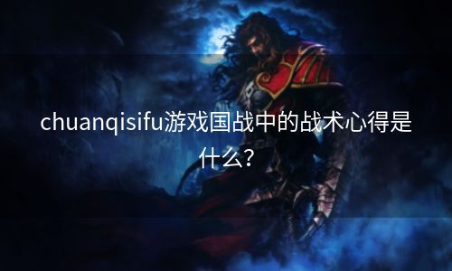 chuanqisifu游戏国战中的战术心得是什么？