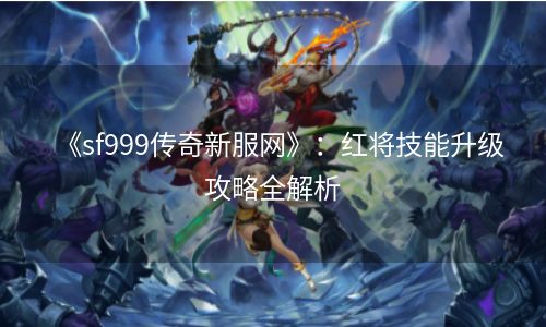 《sf999传奇新服网》：红将技能升级攻略全解析