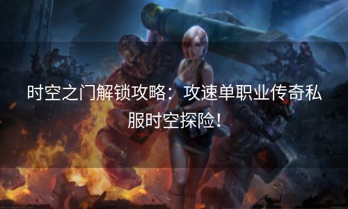 时空之门解锁攻略：攻速单职业传奇私服时空探险！