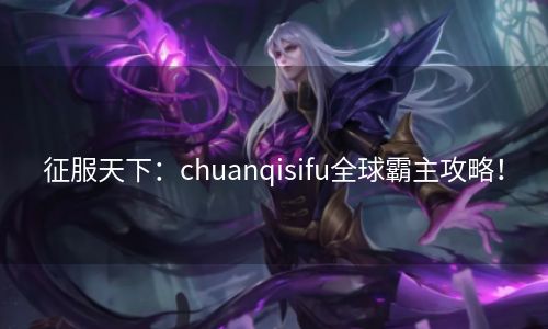 征服天下：chuanqisifu全球霸主攻略！