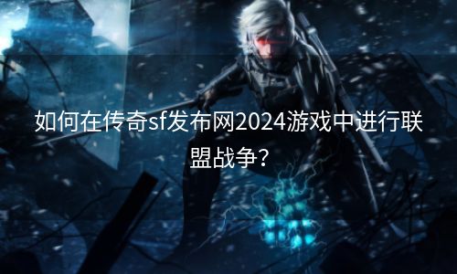 如何在传奇sf发布网2024游戏中进行联盟战争？