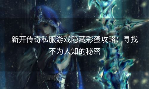 新开传奇私服游戏隐藏彩蛋攻略：寻找不为人知的秘密