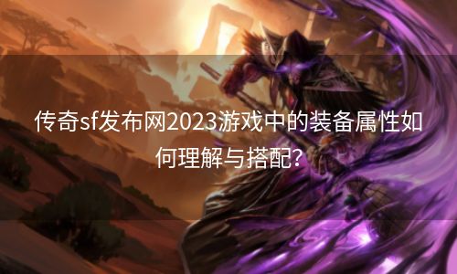 传奇sf发布网2023游戏中的装备属性如何理解与搭配？