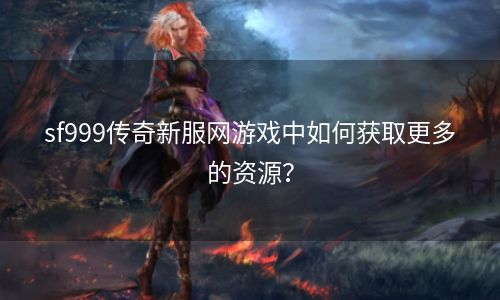 sf999传奇新服网游戏中如何获取更多的资源？