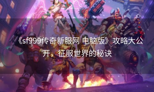 《sf999传奇新服网 电脑版》攻略大公开，征服世界的秘诀