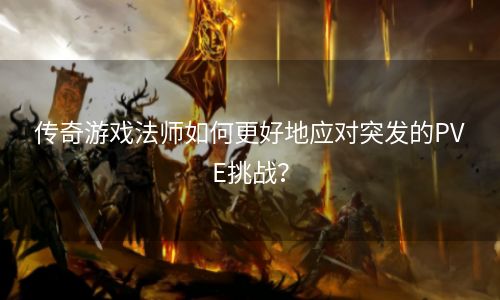 传奇游戏法师如何更好地应对突发的PVE挑战？