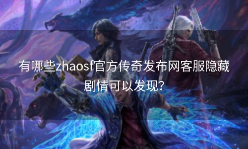 有哪些zhaosf官方传奇发布网客服隐藏剧情可以发现？