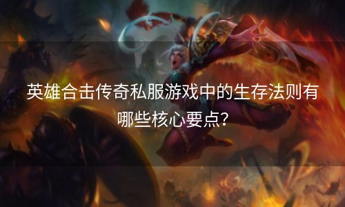 英雄合击传奇私服游戏中的生存法则有哪些核心要点？