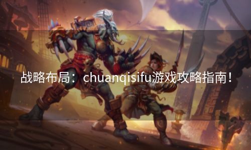 战略布局：chuanqisifu游戏攻略指南！