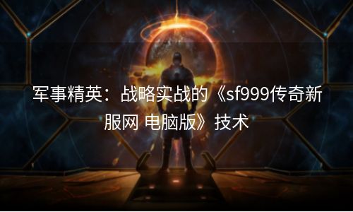 军事精英：战略实战的《sf999传奇新服网 电脑版》技术