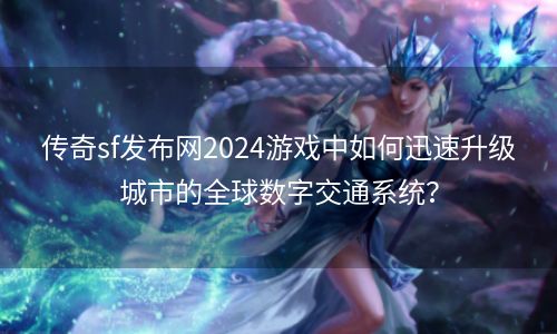 传奇sf发布网2024游戏中如何迅速升级城市的全球数字交通系统？