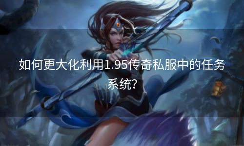 如何更大化利用1.95传奇私服中的任务系统？