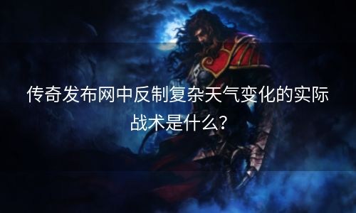 传奇发布网中反制复杂天气变化的实际战术是什么？