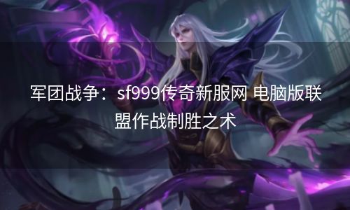 军团战争：sf999传奇新服网 电脑版联盟作战制胜之术