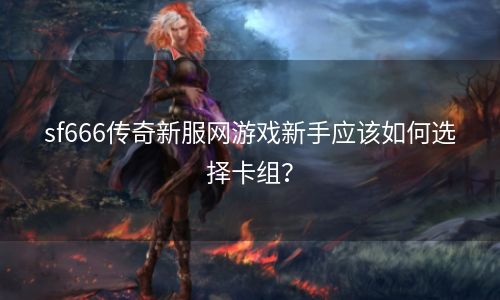 sf666传奇新服网游戏新手应该如何选择卡组？