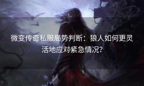 微变传奇私服局势判断：狼人如何更灵活地应对紧急情况？