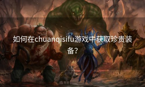 如何在chuanqisifu游戏中获取珍贵装备？