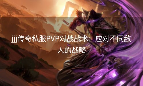 jjj传奇私服PVP对战战术：应对不同敌人的战略