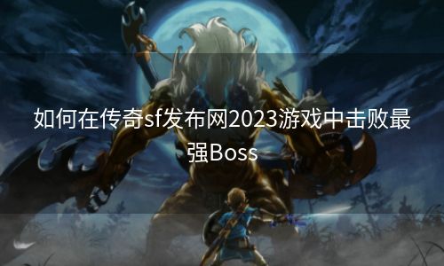 如何在传奇sf发布网2023游戏中击败最强Boss