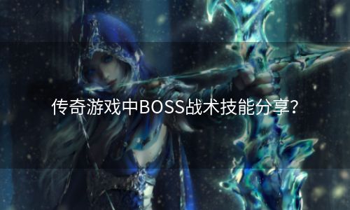 传奇游戏中BOSS战术技能分享？