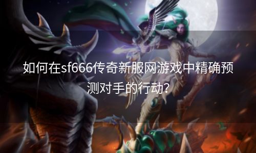 如何在sf666传奇新服网游戏中精确预测对手的行动？