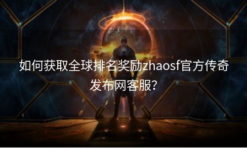 如何获取全球排名奖励zhaosf官方传奇发布网客服？