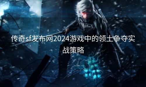 传奇sf发布网2024游戏中的领土争夺实战策略