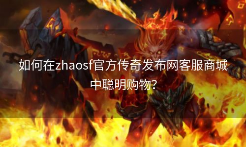 如何在zhaosf官方传奇发布网客服商城中聪明购物？