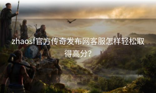 zhaosf官方传奇发布网客服怎样轻松取得高分？