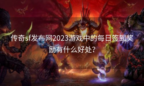 传奇sf发布网2023游戏中的每日签到奖励有什么好处？