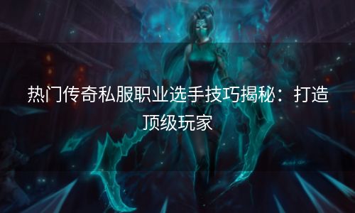 热门传奇私服职业选手技巧揭秘：打造顶级玩家