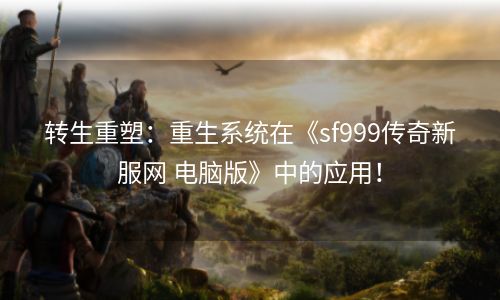 转生重塑：重生系统在《sf999传奇新服网 电脑版》中的应用！