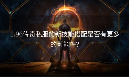 1.96传奇私服的新技能搭配是否有更多的可能性？