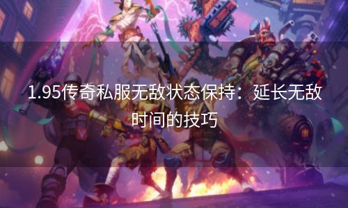 1.95传奇私服无敌状态保持：延长无敌时间的技巧