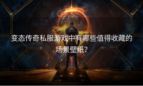 变态传奇私服游戏中有哪些值得收藏的场景壁纸？