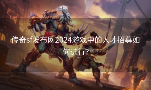 传奇sf发布网2024游戏中的人才招募如何进行？