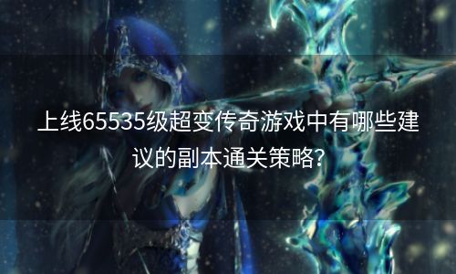 上线65535级超变传奇游戏中有哪些建议的副本通关策略？