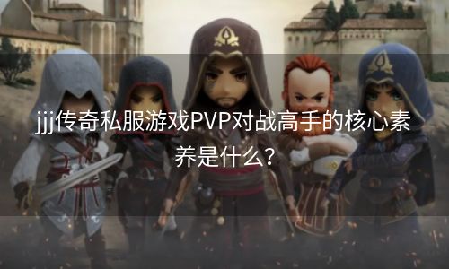 jjj传奇私服游戏PVP对战高手的核心素养是什么？