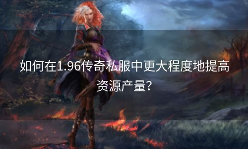 如何在1.96传奇私服中更大程度地提高资源产量？