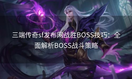 三端传奇sf发布网战胜BOSS技巧：全面解析BOSS战斗策略