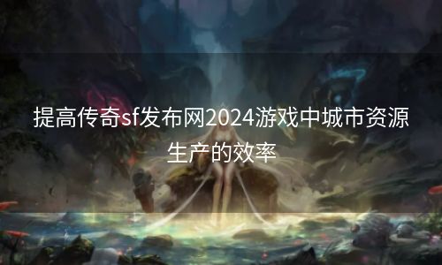 提高传奇sf发布网2024游戏中城市资源生产的效率