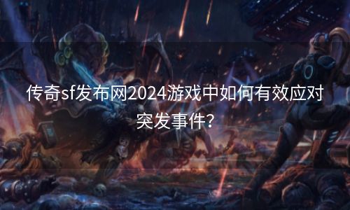 传奇sf发布网2024游戏中如何有效应对突发事件？