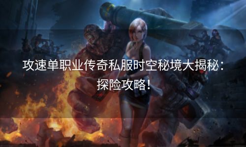 攻速单职业传奇私服时空秘境大揭秘：探险攻略！